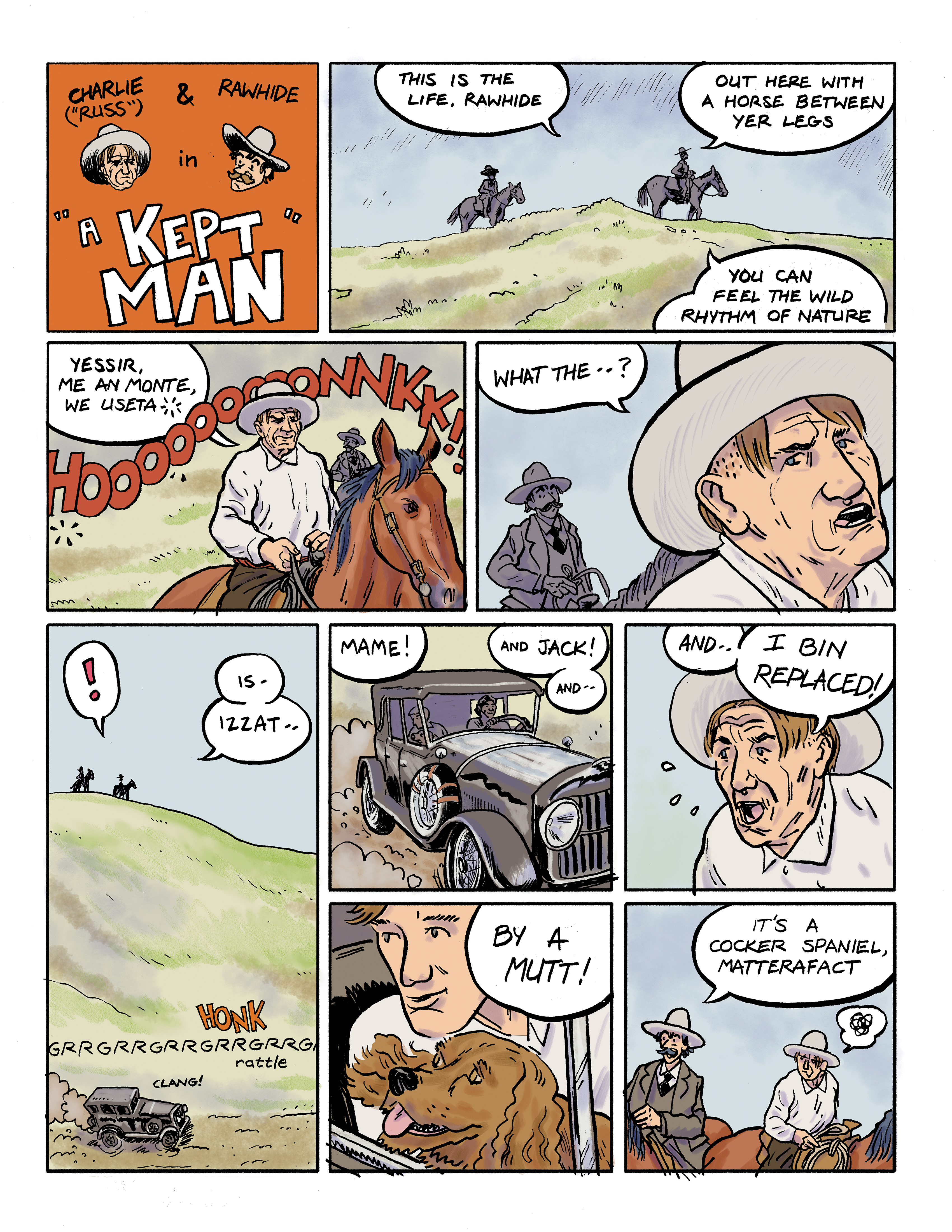 A comic titled: Charlie & Rawhide in 'A Kept Man'; panel 1: Two men on horseback are in silhouette at the top of a green hill and the lead rider says 'This is the life Rawhide! Out here with a horse between yer legs you can feel the wild rhythm of nature.'; panel 2: Charlie on his horse is saying 'Yessir, me an Monte, we useta ...' when a loud honk invades their serenity; panel 3: A close-up of Charlie saying 'What the ...' as Rawhide watches from the background; panel 4: At the bottom of the hill, an old-time black automobile honks, rattles, and clangs noisily down a dirt road as Charlie exclaims 'Is ... izzat ...'; panel 5: A close-up of the car from the front shows a woman driving as Charlie says 'Mame! And Jack! And ...'; panel 6: A close-up of Charlie's face saying 'And ... I bin replaced!'; panel 7: A close-up of a teenage boy in the backseat of the car holding a dog on his lap as Charlie says 'By a mutt!'; panel 8: Rawhide and Charlie on horseback as Rawhide says 'It's a cocker spaniel, matterafact.'